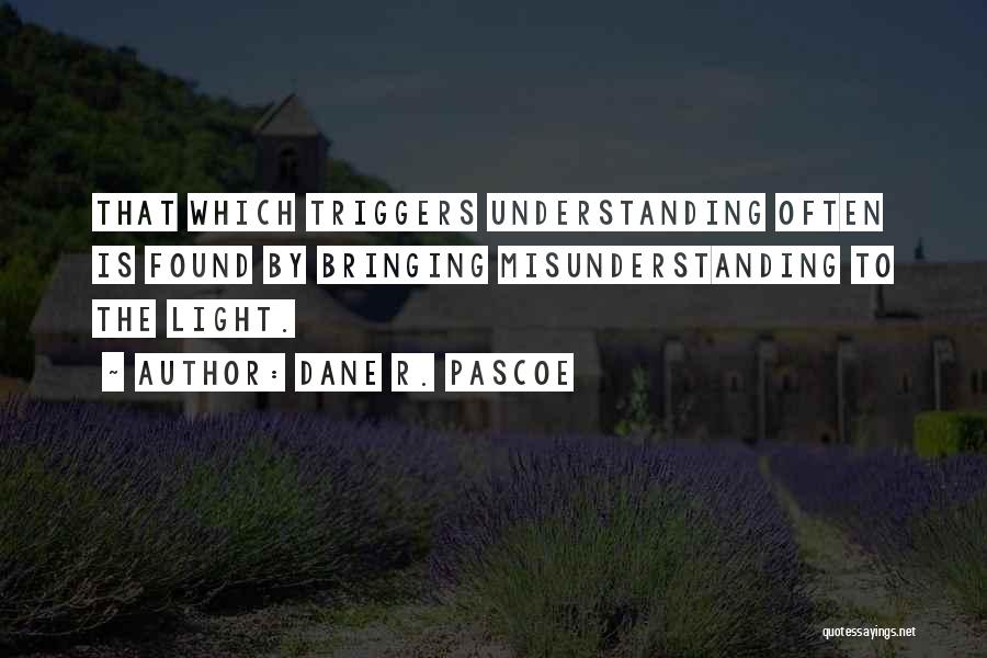 Dane R. Pascoe Quotes: That Which Triggers Understanding Often Is Found By Bringing Misunderstanding To The Light.