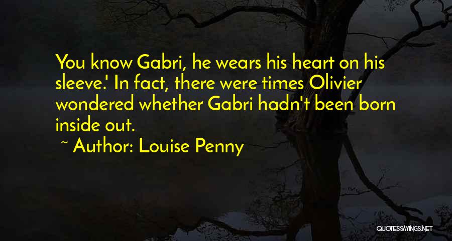 Louise Penny Quotes: You Know Gabri, He Wears His Heart On His Sleeve.' In Fact, There Were Times Olivier Wondered Whether Gabri Hadn't