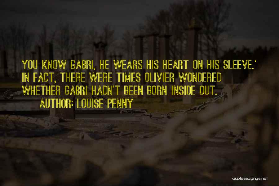 Louise Penny Quotes: You Know Gabri, He Wears His Heart On His Sleeve.' In Fact, There Were Times Olivier Wondered Whether Gabri Hadn't