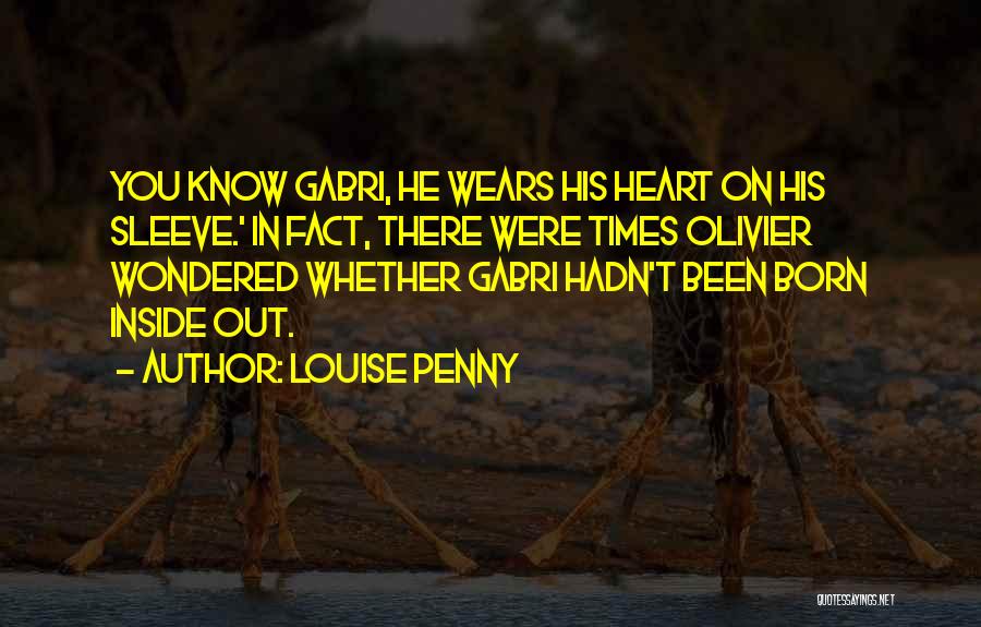 Louise Penny Quotes: You Know Gabri, He Wears His Heart On His Sleeve.' In Fact, There Were Times Olivier Wondered Whether Gabri Hadn't