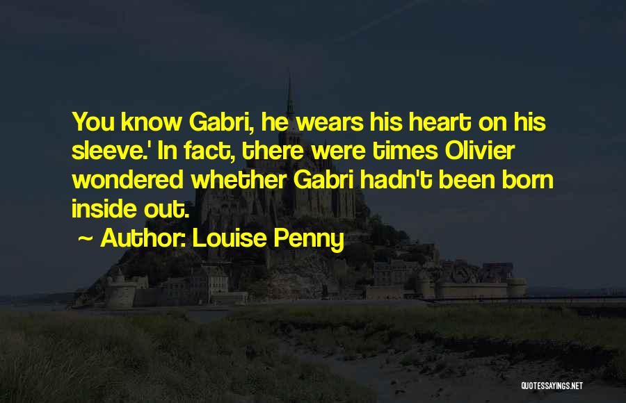 Louise Penny Quotes: You Know Gabri, He Wears His Heart On His Sleeve.' In Fact, There Were Times Olivier Wondered Whether Gabri Hadn't