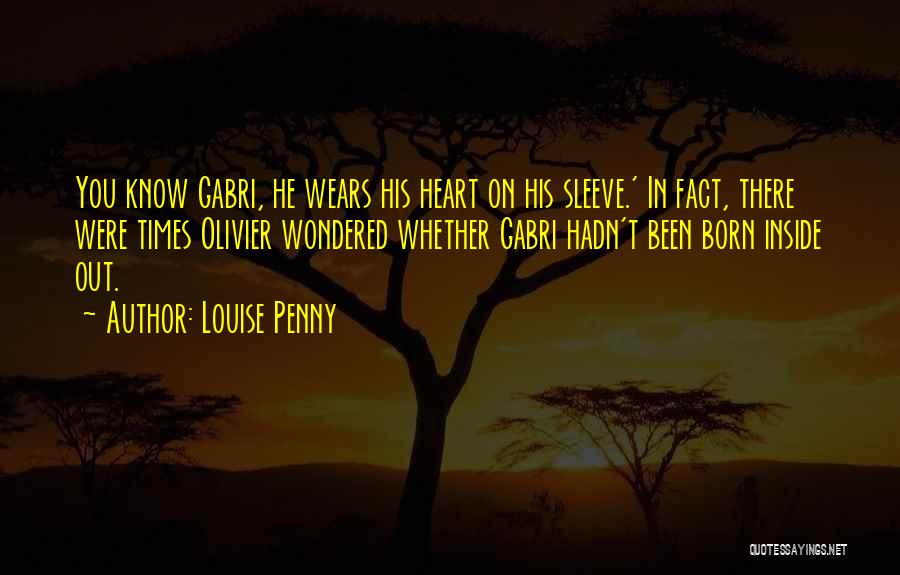 Louise Penny Quotes: You Know Gabri, He Wears His Heart On His Sleeve.' In Fact, There Were Times Olivier Wondered Whether Gabri Hadn't