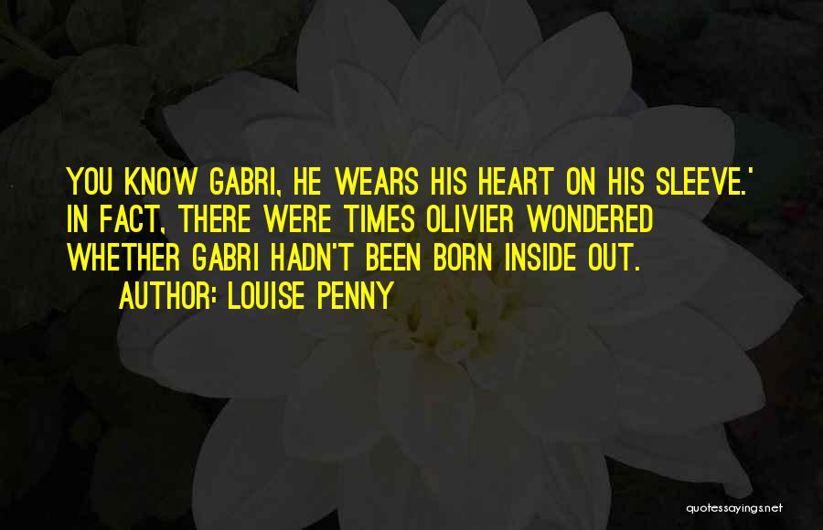 Louise Penny Quotes: You Know Gabri, He Wears His Heart On His Sleeve.' In Fact, There Were Times Olivier Wondered Whether Gabri Hadn't