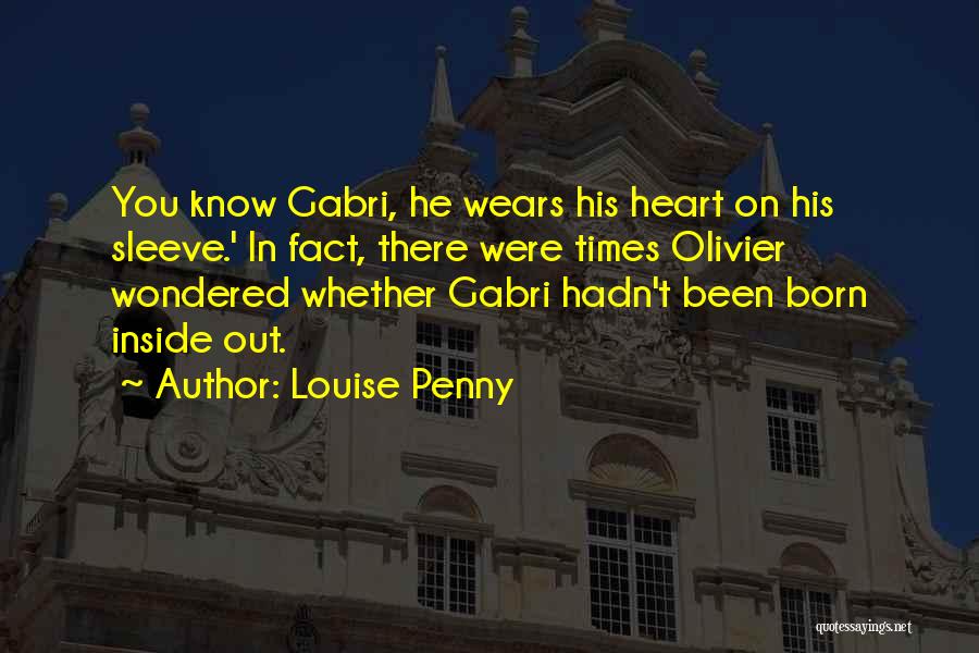 Louise Penny Quotes: You Know Gabri, He Wears His Heart On His Sleeve.' In Fact, There Were Times Olivier Wondered Whether Gabri Hadn't