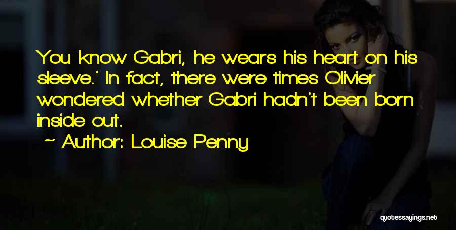 Louise Penny Quotes: You Know Gabri, He Wears His Heart On His Sleeve.' In Fact, There Were Times Olivier Wondered Whether Gabri Hadn't