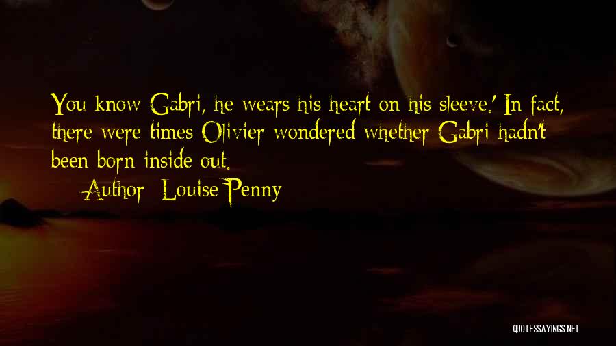 Louise Penny Quotes: You Know Gabri, He Wears His Heart On His Sleeve.' In Fact, There Were Times Olivier Wondered Whether Gabri Hadn't