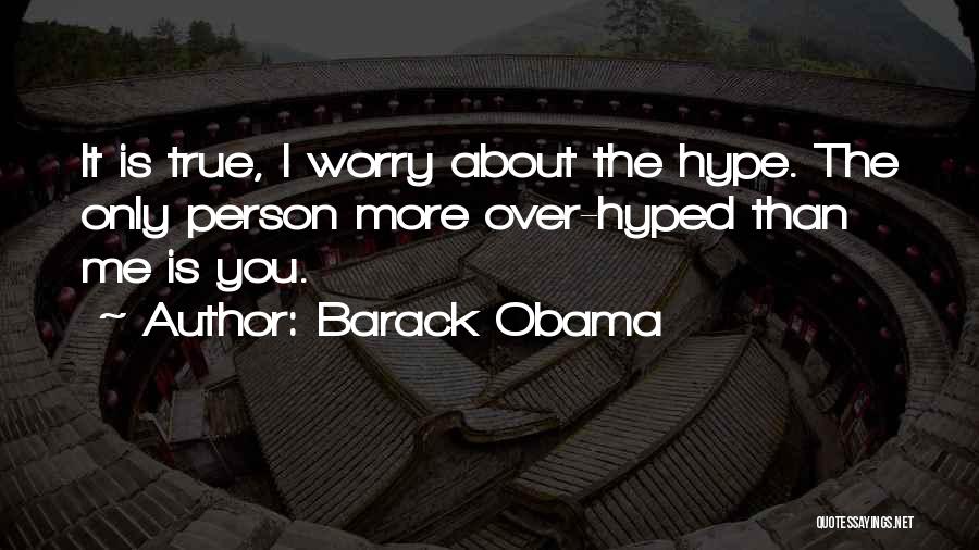 Barack Obama Quotes: It Is True, I Worry About The Hype. The Only Person More Over-hyped Than Me Is You.