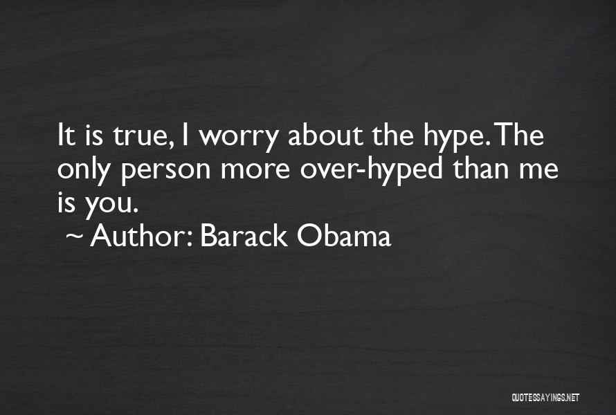 Barack Obama Quotes: It Is True, I Worry About The Hype. The Only Person More Over-hyped Than Me Is You.