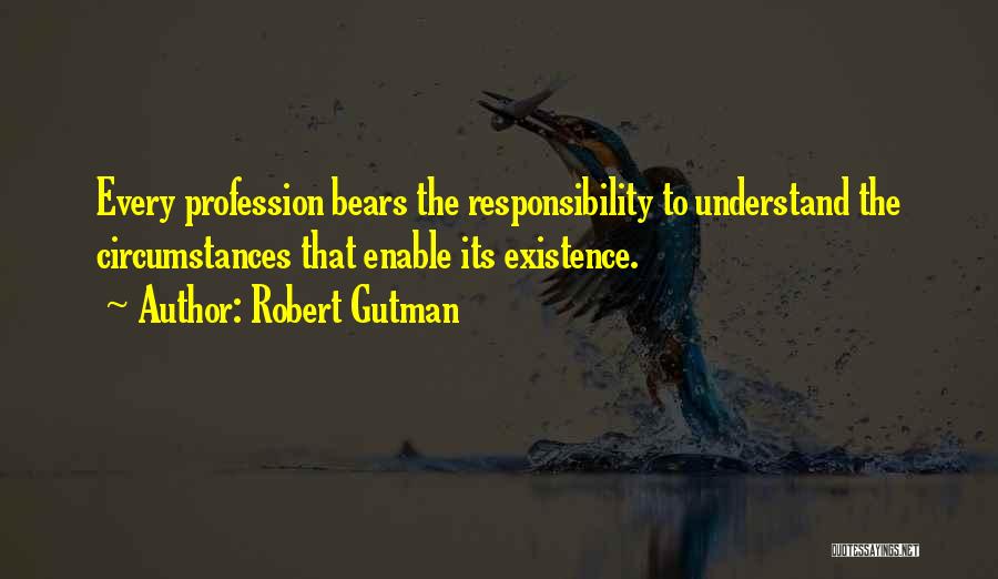 Robert Gutman Quotes: Every Profession Bears The Responsibility To Understand The Circumstances That Enable Its Existence.