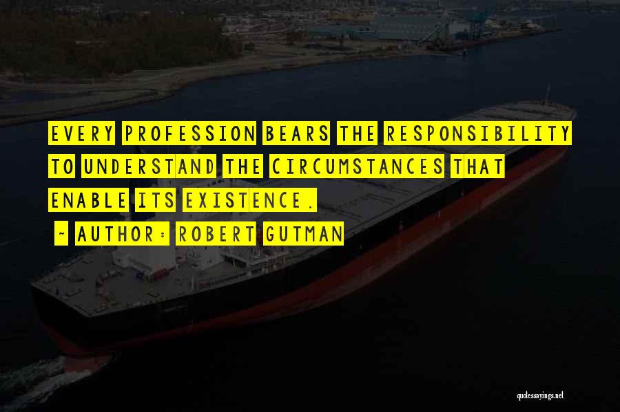 Robert Gutman Quotes: Every Profession Bears The Responsibility To Understand The Circumstances That Enable Its Existence.