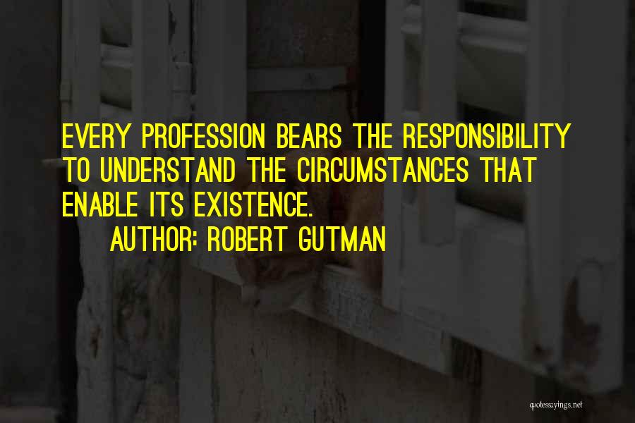 Robert Gutman Quotes: Every Profession Bears The Responsibility To Understand The Circumstances That Enable Its Existence.