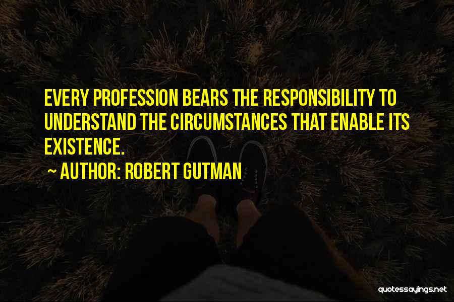 Robert Gutman Quotes: Every Profession Bears The Responsibility To Understand The Circumstances That Enable Its Existence.