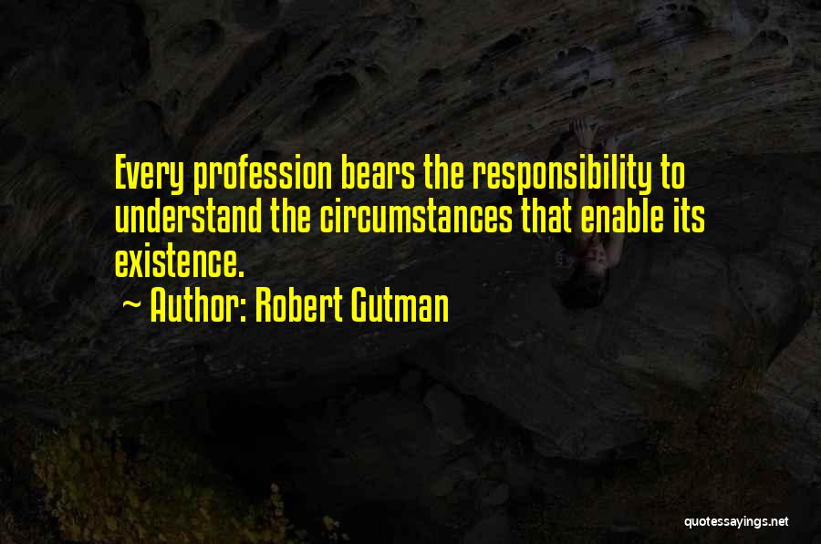 Robert Gutman Quotes: Every Profession Bears The Responsibility To Understand The Circumstances That Enable Its Existence.