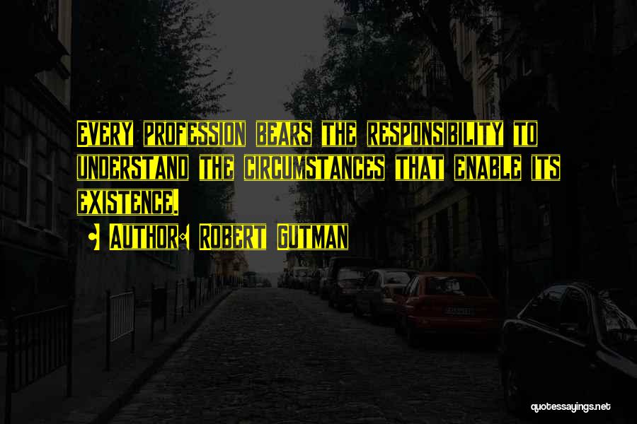 Robert Gutman Quotes: Every Profession Bears The Responsibility To Understand The Circumstances That Enable Its Existence.