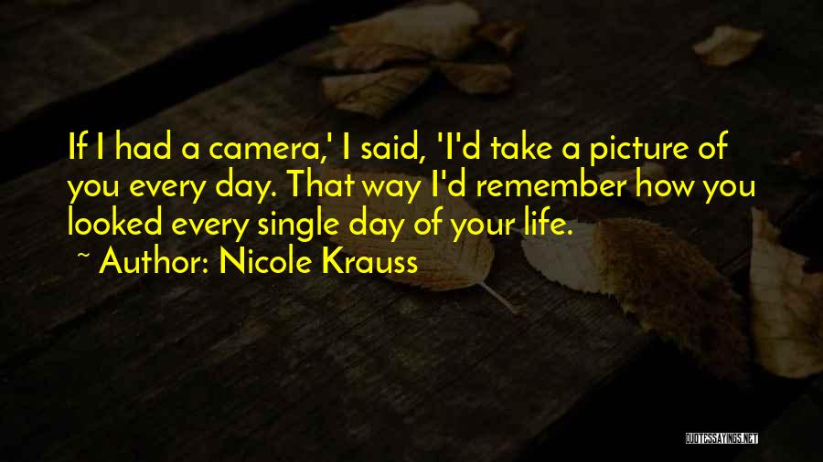 Nicole Krauss Quotes: If I Had A Camera,' I Said, 'i'd Take A Picture Of You Every Day. That Way I'd Remember How