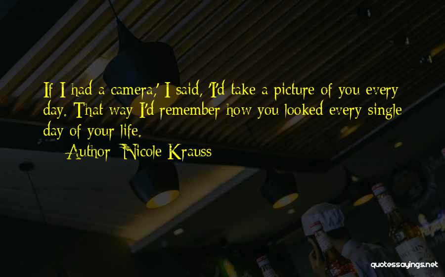 Nicole Krauss Quotes: If I Had A Camera,' I Said, 'i'd Take A Picture Of You Every Day. That Way I'd Remember How