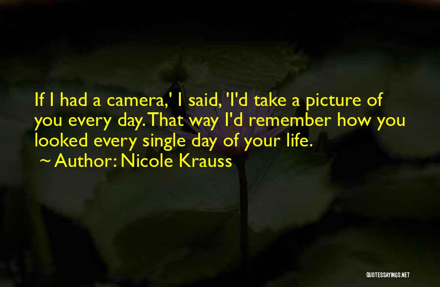 Nicole Krauss Quotes: If I Had A Camera,' I Said, 'i'd Take A Picture Of You Every Day. That Way I'd Remember How