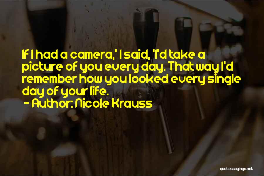 Nicole Krauss Quotes: If I Had A Camera,' I Said, 'i'd Take A Picture Of You Every Day. That Way I'd Remember How