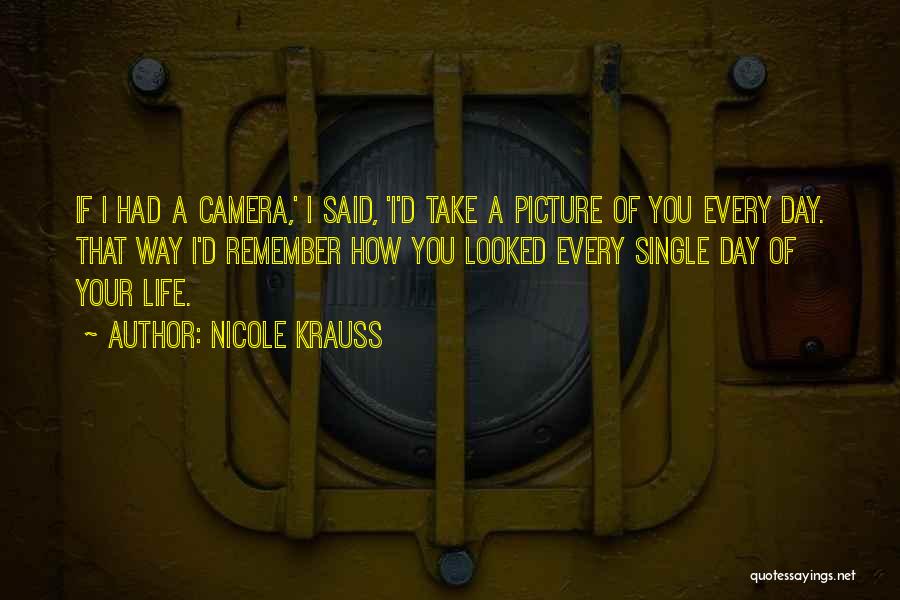 Nicole Krauss Quotes: If I Had A Camera,' I Said, 'i'd Take A Picture Of You Every Day. That Way I'd Remember How