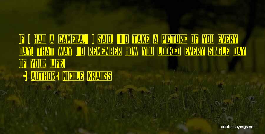 Nicole Krauss Quotes: If I Had A Camera,' I Said, 'i'd Take A Picture Of You Every Day. That Way I'd Remember How