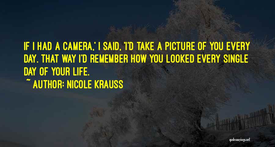 Nicole Krauss Quotes: If I Had A Camera,' I Said, 'i'd Take A Picture Of You Every Day. That Way I'd Remember How