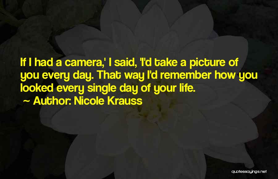 Nicole Krauss Quotes: If I Had A Camera,' I Said, 'i'd Take A Picture Of You Every Day. That Way I'd Remember How