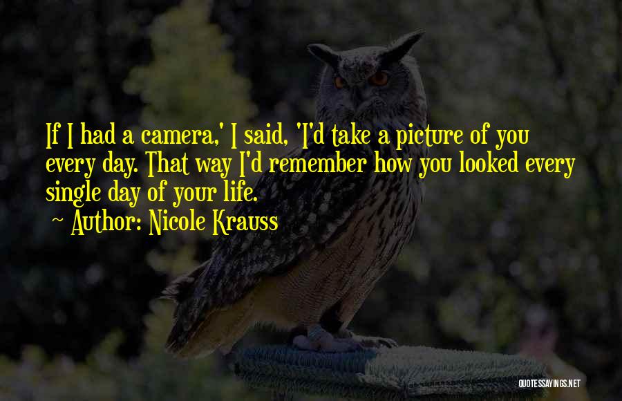 Nicole Krauss Quotes: If I Had A Camera,' I Said, 'i'd Take A Picture Of You Every Day. That Way I'd Remember How