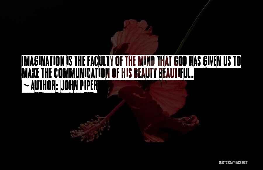 John Piper Quotes: Imagination Is The Faculty Of The Mind That God Has Given Us To Make The Communication Of His Beauty Beautiful.