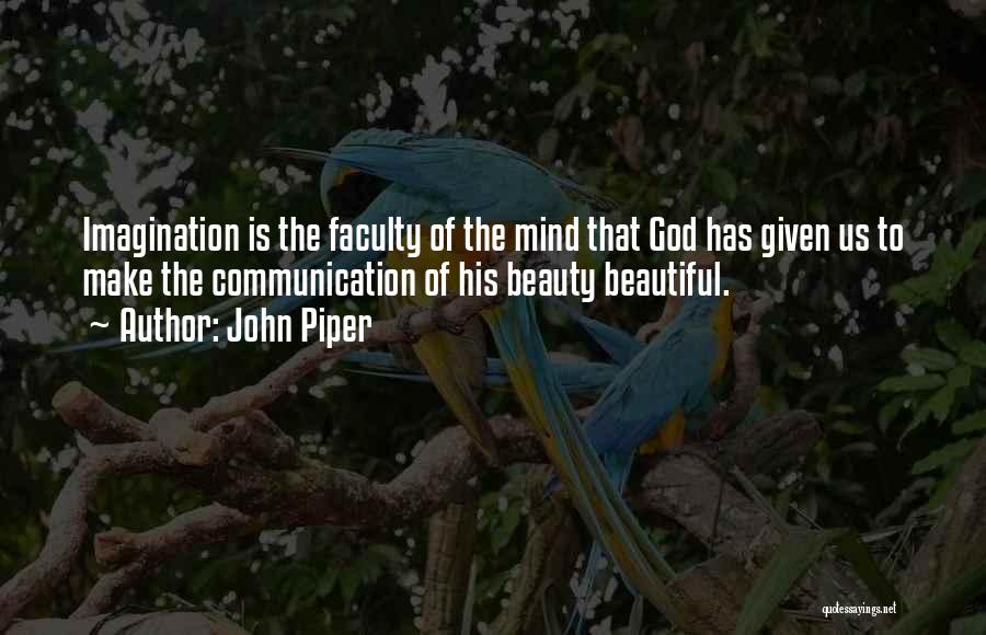 John Piper Quotes: Imagination Is The Faculty Of The Mind That God Has Given Us To Make The Communication Of His Beauty Beautiful.