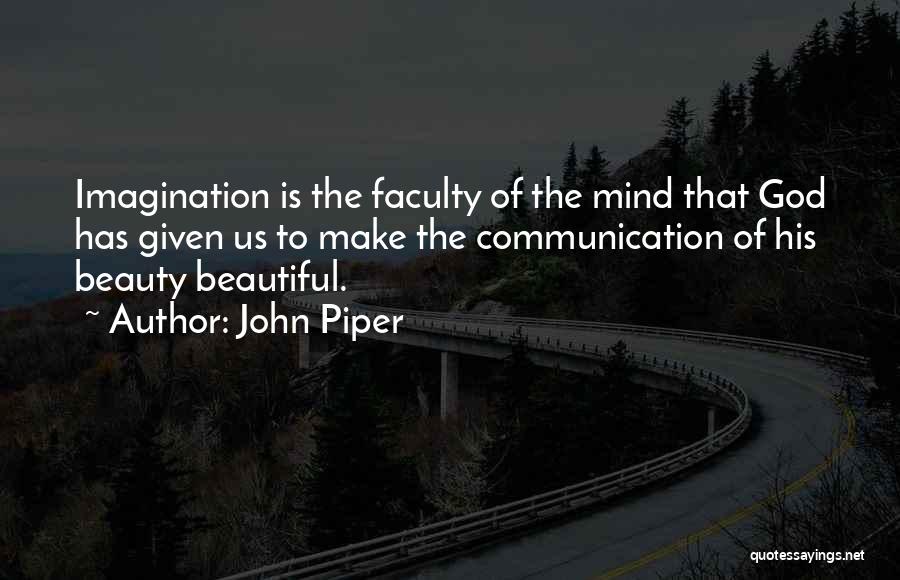 John Piper Quotes: Imagination Is The Faculty Of The Mind That God Has Given Us To Make The Communication Of His Beauty Beautiful.
