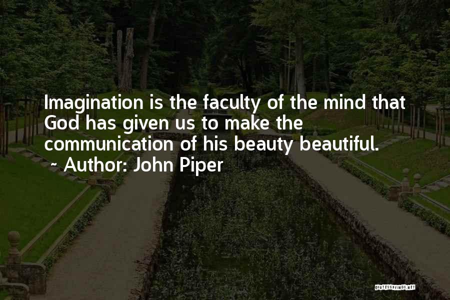 John Piper Quotes: Imagination Is The Faculty Of The Mind That God Has Given Us To Make The Communication Of His Beauty Beautiful.