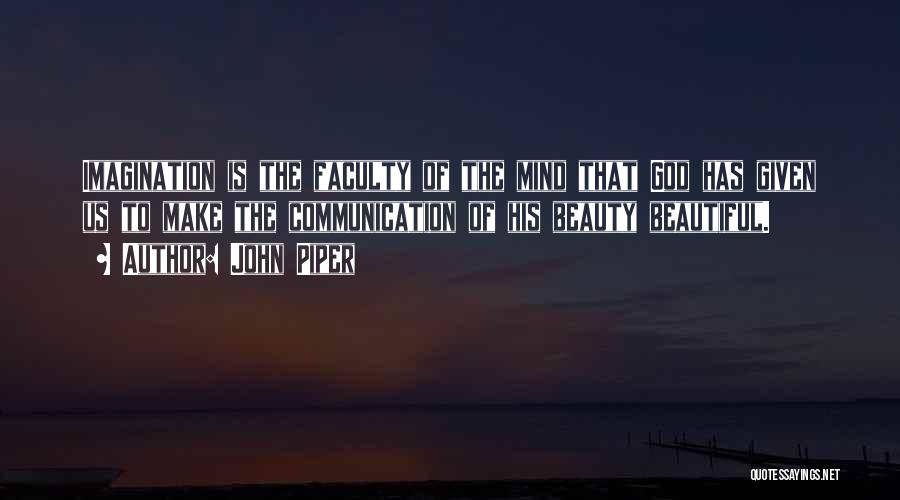 John Piper Quotes: Imagination Is The Faculty Of The Mind That God Has Given Us To Make The Communication Of His Beauty Beautiful.