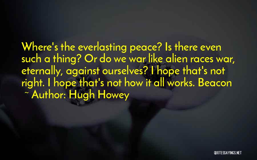 Hugh Howey Quotes: Where's The Everlasting Peace? Is There Even Such A Thing? Or Do We War Like Alien Races War, Eternally, Against