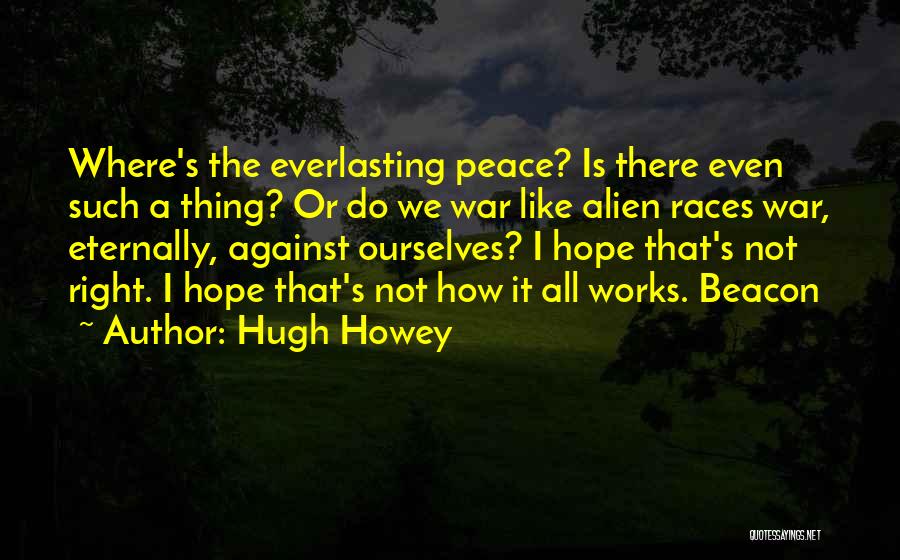 Hugh Howey Quotes: Where's The Everlasting Peace? Is There Even Such A Thing? Or Do We War Like Alien Races War, Eternally, Against