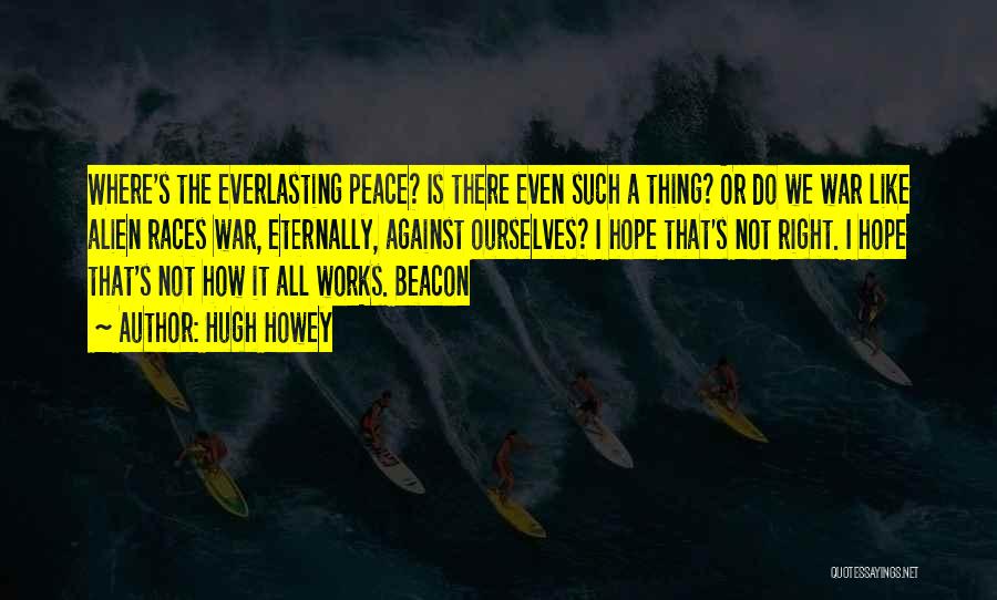 Hugh Howey Quotes: Where's The Everlasting Peace? Is There Even Such A Thing? Or Do We War Like Alien Races War, Eternally, Against