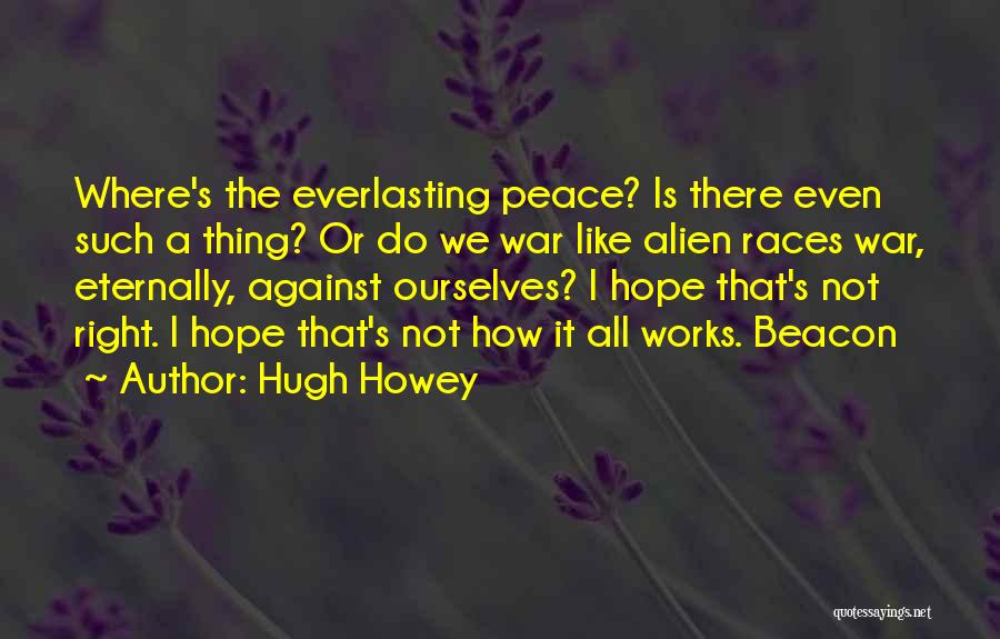 Hugh Howey Quotes: Where's The Everlasting Peace? Is There Even Such A Thing? Or Do We War Like Alien Races War, Eternally, Against