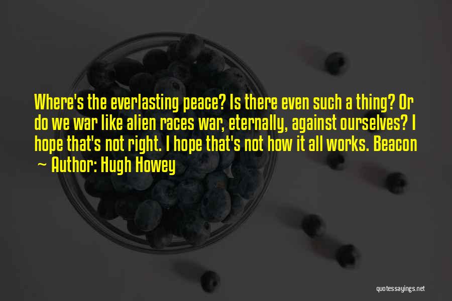 Hugh Howey Quotes: Where's The Everlasting Peace? Is There Even Such A Thing? Or Do We War Like Alien Races War, Eternally, Against