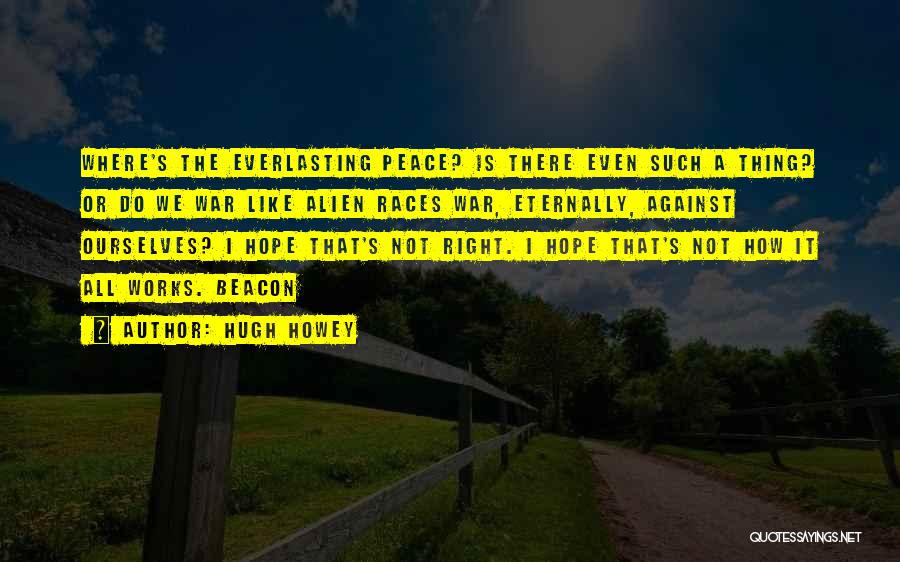 Hugh Howey Quotes: Where's The Everlasting Peace? Is There Even Such A Thing? Or Do We War Like Alien Races War, Eternally, Against