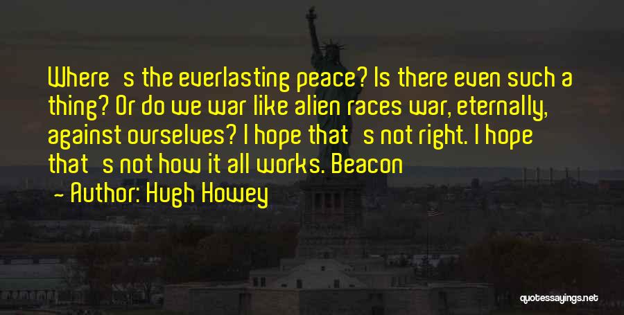 Hugh Howey Quotes: Where's The Everlasting Peace? Is There Even Such A Thing? Or Do We War Like Alien Races War, Eternally, Against