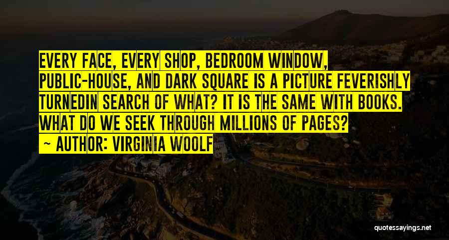 Virginia Woolf Quotes: Every Face, Every Shop, Bedroom Window, Public-house, And Dark Square Is A Picture Feverishly Turnedin Search Of What? It Is