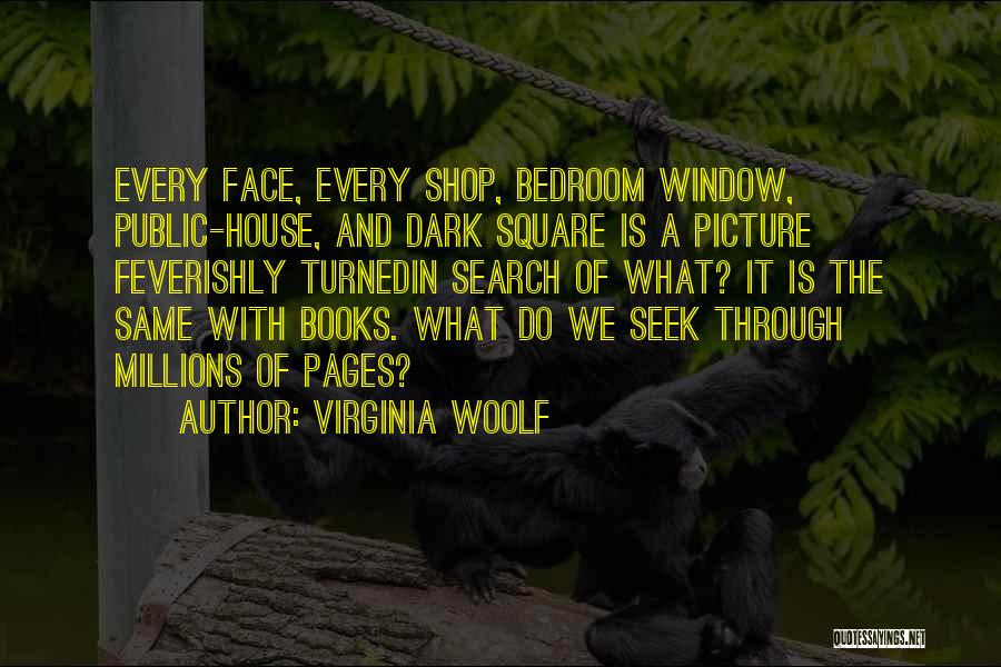 Virginia Woolf Quotes: Every Face, Every Shop, Bedroom Window, Public-house, And Dark Square Is A Picture Feverishly Turnedin Search Of What? It Is