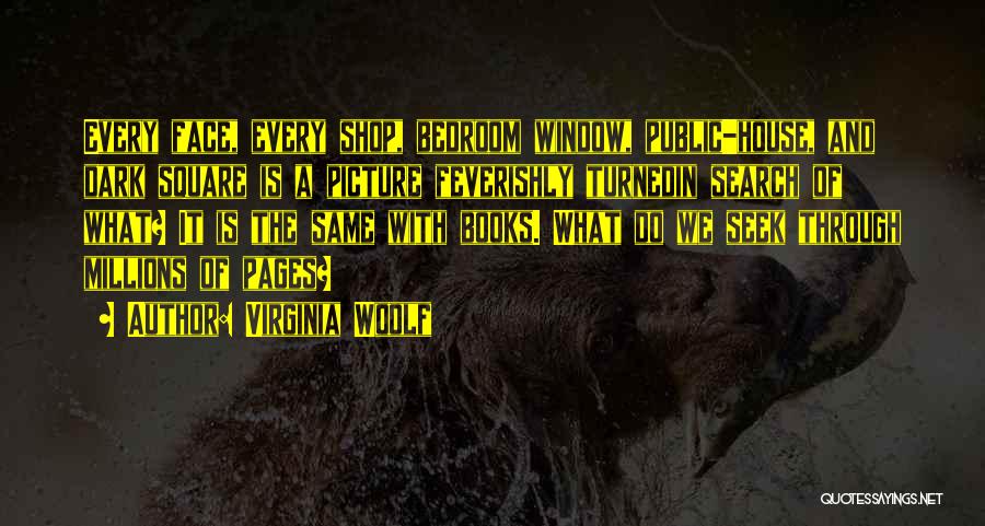 Virginia Woolf Quotes: Every Face, Every Shop, Bedroom Window, Public-house, And Dark Square Is A Picture Feverishly Turnedin Search Of What? It Is