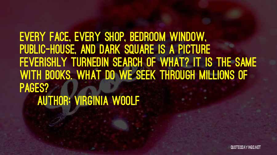 Virginia Woolf Quotes: Every Face, Every Shop, Bedroom Window, Public-house, And Dark Square Is A Picture Feverishly Turnedin Search Of What? It Is