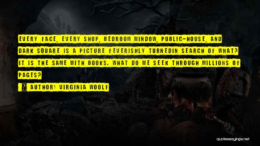 Virginia Woolf Quotes: Every Face, Every Shop, Bedroom Window, Public-house, And Dark Square Is A Picture Feverishly Turnedin Search Of What? It Is