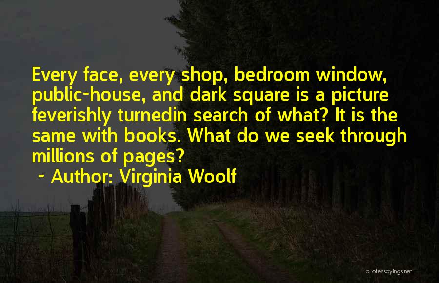 Virginia Woolf Quotes: Every Face, Every Shop, Bedroom Window, Public-house, And Dark Square Is A Picture Feverishly Turnedin Search Of What? It Is