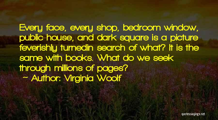 Virginia Woolf Quotes: Every Face, Every Shop, Bedroom Window, Public-house, And Dark Square Is A Picture Feverishly Turnedin Search Of What? It Is