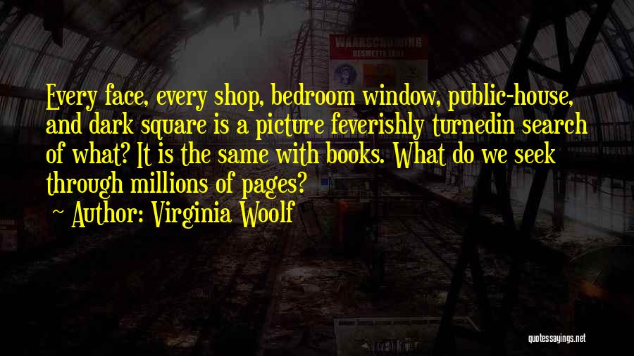 Virginia Woolf Quotes: Every Face, Every Shop, Bedroom Window, Public-house, And Dark Square Is A Picture Feverishly Turnedin Search Of What? It Is