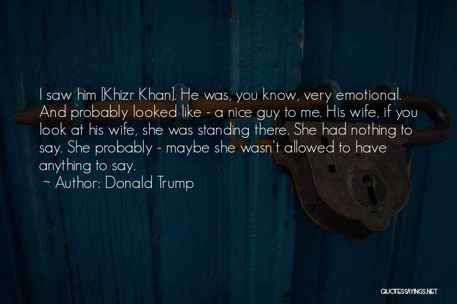 Donald Trump Quotes: I Saw Him [khizr Khan]. He Was, You Know, Very Emotional. And Probably Looked Like - A Nice Guy To