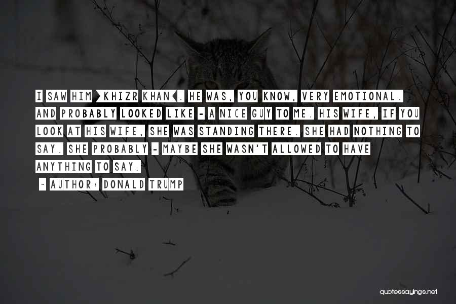Donald Trump Quotes: I Saw Him [khizr Khan]. He Was, You Know, Very Emotional. And Probably Looked Like - A Nice Guy To
