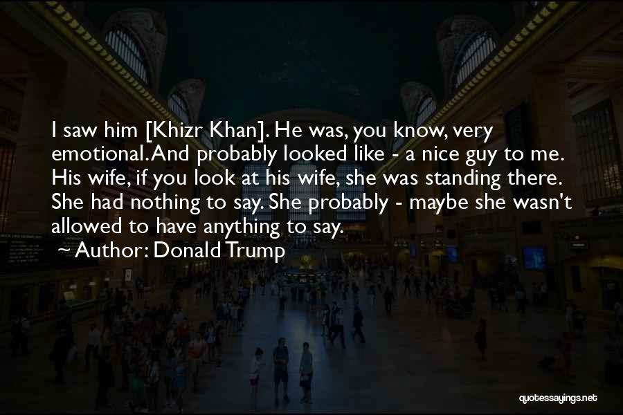 Donald Trump Quotes: I Saw Him [khizr Khan]. He Was, You Know, Very Emotional. And Probably Looked Like - A Nice Guy To